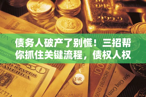济南债务人破产了别慌！三招帮你抓住关键流程，债权人权益不再缩水