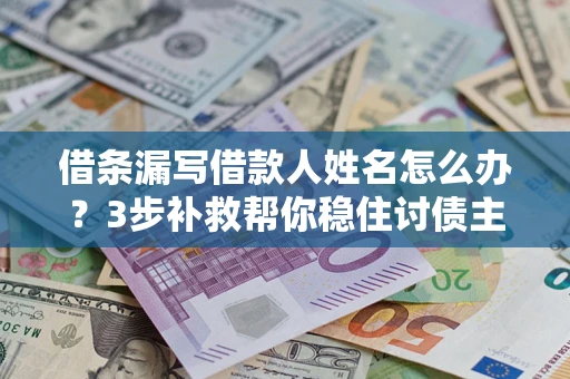 济南借条漏写借款人姓名怎么办？3步补救帮你稳住讨债主动权