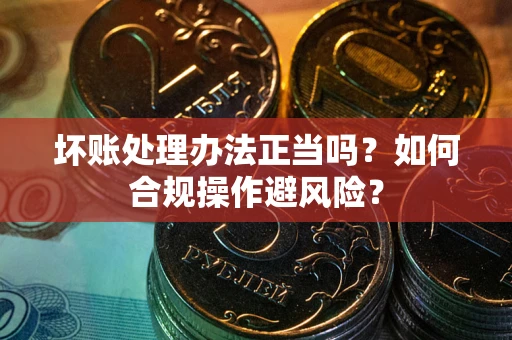 济南坏账处理办法正当吗？如何合规操作避风险？