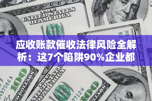 济南应收账款催收法律风险全解析：这7个陷阱90%企业都踩过（含合规应对指南）