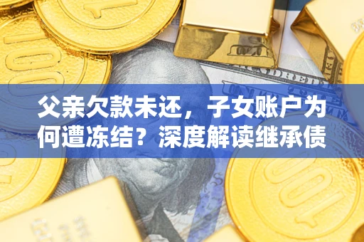 济南父亲欠款未还，子女账户为何遭冻结？深度解读继承债务迷局