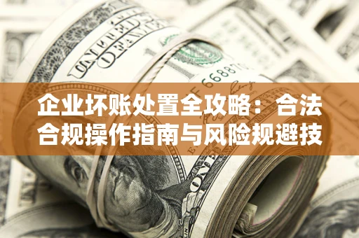 济南企业坏账处置全攻略：合法合规操作指南与风险规避技巧解析