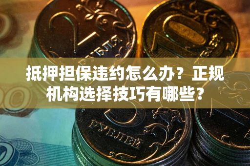 济南抵押担保违约怎么办？正规机构选择技巧有哪些？