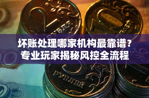 济南坏账处理哪家机构最靠谱？专业玩家揭秘风控全流程
