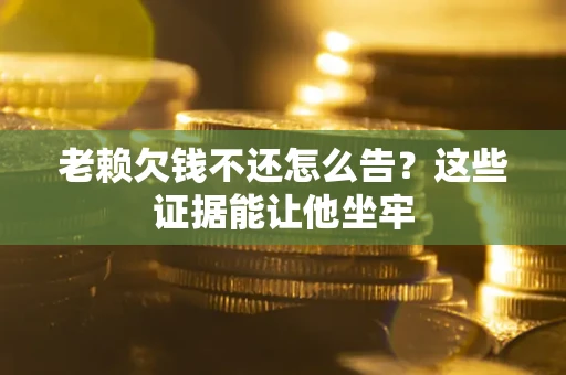 济南老赖欠钱不还怎么告？这些证据能让他坐牢