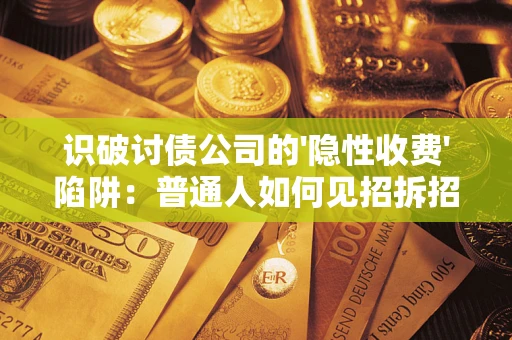 济南识破讨债公司的'隐性收费'陷阱：普通人如何见招拆招？