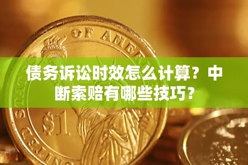 济南债务诉讼时效怎么计算？中断索赔有哪些技巧？