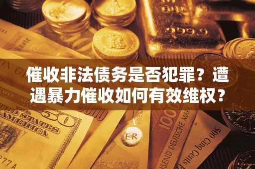 济南催收非法债务是否犯罪?遭遇暴力催收如何有效维权? 济南催收非法债务是否犯罪?遭遇暴力催收如何有效维权?