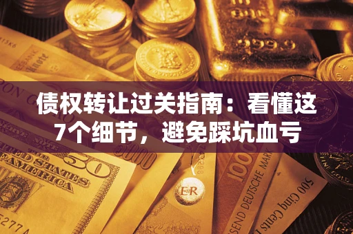 济南债权转让过关指南：看懂这7个细节，避免踩坑血亏