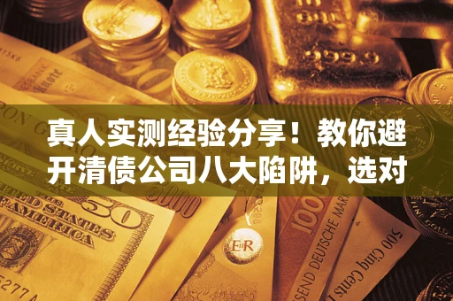 济南真人实测经验分享！教你避开清债公司八大陷阱，选对机构少走十年弯路