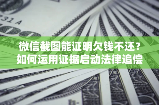 济南微信截图能证明欠钱不还？如何运用证据启动法律追偿程序？