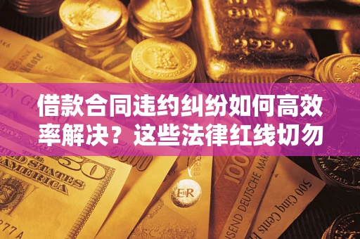 济南借款合同违约纠纷如何高效率解决？这些法律红线切勿触碰