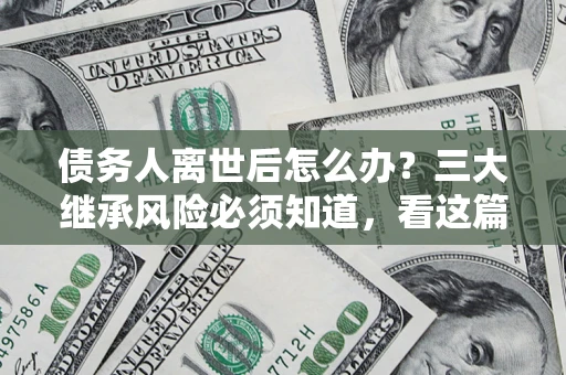 济南债务人离世后怎么办？三大继承风险必须知道，看这篇就够了
