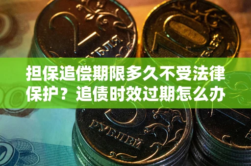 济南担保追偿期限多久不受法律保护？追债时效过期怎么办？
