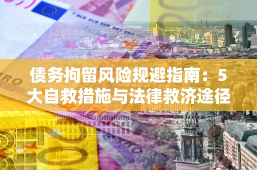 济南债务拘留风险规避指南：5大自救措施与法律救济途径
