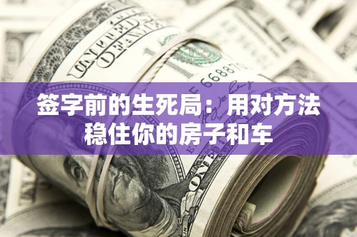 济南签字前的生死局：用对方法稳住你的房子和车