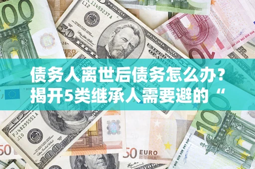 济南债务人离世后债务怎么办？揭开5类继承人需要避的“坑”