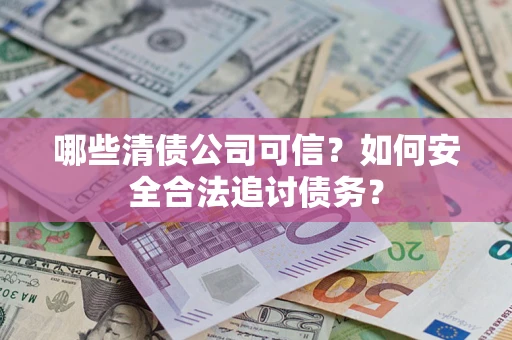 济南哪些清债公司可信？如何安全合法追讨债务？
