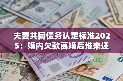 济南夫妻共同债务认定标准2025:婚内欠款离婚后谁来还? 济南夫妻共同债务认定标准2025:婚内欠款离婚后谁来还?