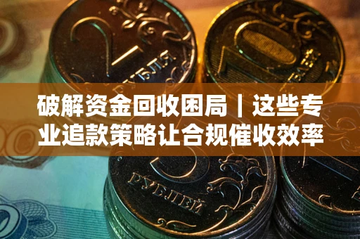 济南破解资金回收困局｜这些专业追款策略让合规催收效率翻倍