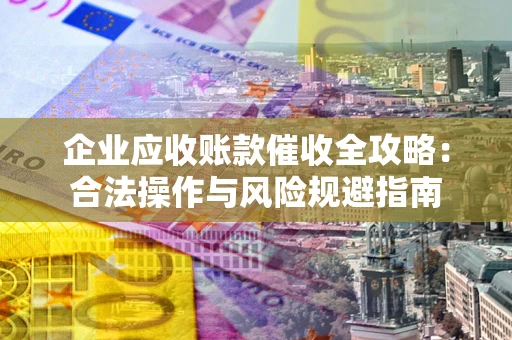 济南企业应收账款催收全攻略：合法操作与风险规避指南