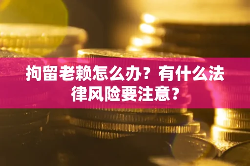 济南拘留老赖怎么办？有什么法律风险要注意？