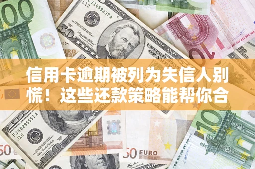 济南信用卡逾期被列为失信人别慌！这些还款策略能帮你合法止损