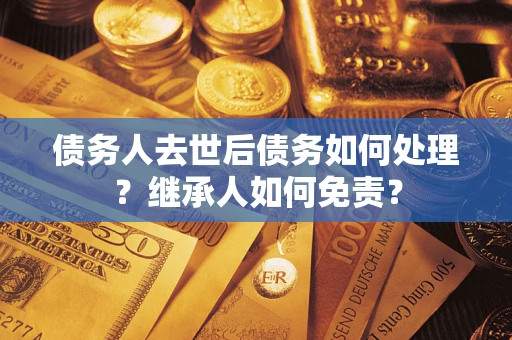济南债务人去世后债务如何处理？继承人如何免责？