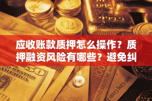 济南应收账款质押怎么操作？质押融资风险有哪些？避免纠纷高效融资技巧