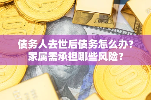 济南债务人去世后债务怎么办？家属需承担哪些风险？
