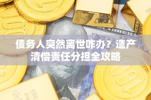 济南债务人突然离世咋办？遗产清偿责任分担全攻略