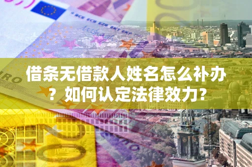 济南借条无借款人姓名怎么补办？如何认定法律效力？