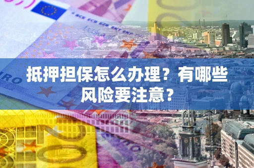 济南抵押担保怎么办理？有哪些风险要注意？