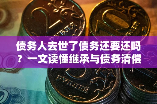 济南债务人去世了债务还要还吗？一文读懂继承与债务清偿