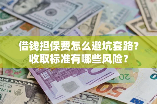 济南借钱担保费怎么避坑套路?收取标准有哪些风险? 济南借钱担保费怎么避坑套路?收取标准有哪些风险?