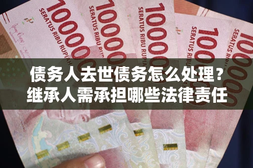 济南债务人去世债务怎么处理？继承人需承担哪些法律责任？