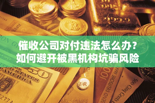济南催收公司对付违法怎么办？如何避开被黑机构坑骗风险