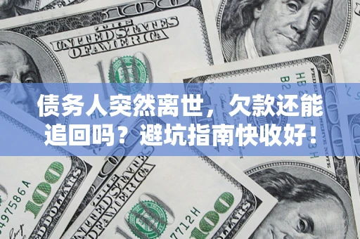济南债务人突然离世，欠款还能追回吗？避坑指南快收好！