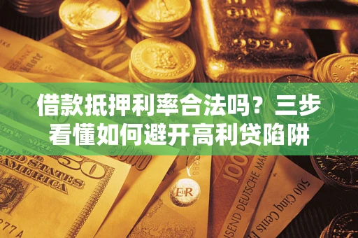 济南借款抵押利率合法吗？三步看懂如何避开高利贷陷阱