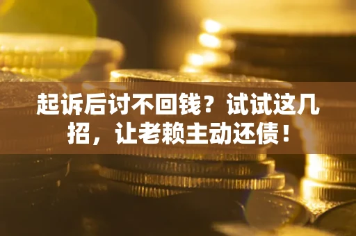 济南起诉后讨不回钱？试试这几招，让老赖主动还债！