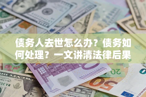 济南债务人去世怎么办？债务如何处理？一文讲清法律后果