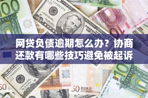 济南网贷负债逾期怎么办？协商还款有哪些技巧避免被起诉？
