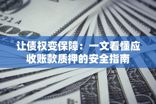 济南让债权变保障：一文看懂应收账款质押的安全指南