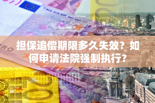 济南担保追偿期限多久失效？如何申请法院强制执行？