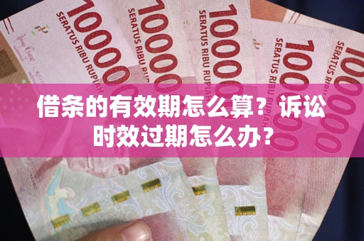 济南借条的有效期怎么算？诉讼时效过期怎么办？