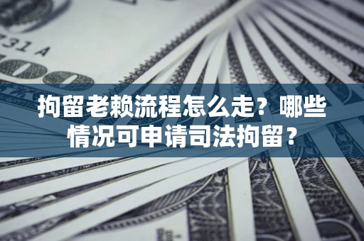 济南拘留老赖流程怎么走?哪些情况可申请司法拘留? 济南拘留老赖流程怎么走?哪些情况可申请司法拘留?