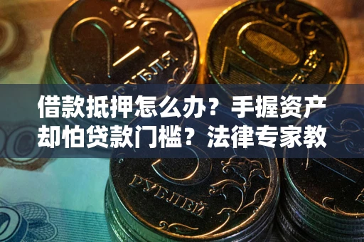 济南借款抵押怎么办？手握资产却怕贷款门槛？法律专家教你办抵押不踩坑