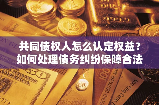 济南共同债权人怎么认定权益？如何处理债务纠纷保障合法权益？