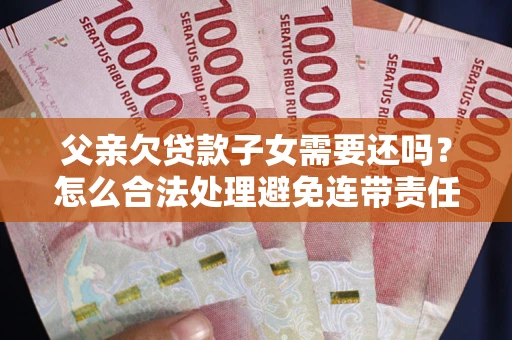 济南父亲欠贷款子女需要还吗？怎么合法处理避免连带责任？