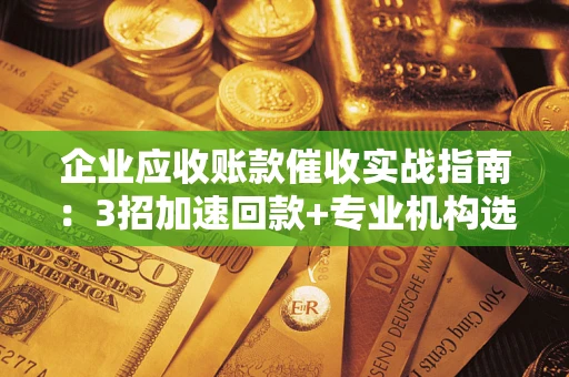 济南企业应收账款催收实战指南：3招加速回款+专业机构选择避坑